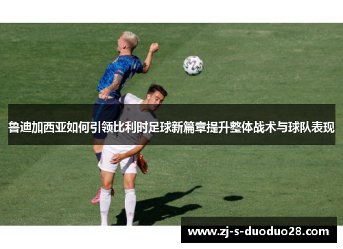 鲁迪加西亚如何引领比利时足球新篇章提升整体战术与球队表现
